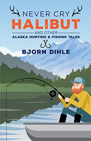 Never Cry Halibut (and Other Alaska Hunting and Fishing Tales) by Bjorn Dihle, 9781513260938