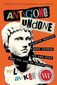 Antigone Undone (Juliette Binoche, Anne Carson, Ivo van Hove, and the Art of Resistance) by Will Aitken, 9780889775213