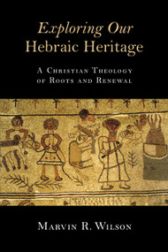 Exploring Our Hebraic Heritage (A Christian Theology of Roots and Renewal) by Marvin R. Wilson, 9780802871459