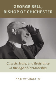 George Bell, Bishop of Chichester (Church, State, and Resistance in the Age of Dictatorship) by Andrew Chandler, 9780802872272