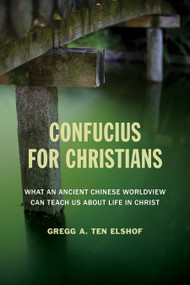 Confucius for Christians (What an Ancient Chinese Worldview Can Teach Us about Life in Christ) by Gregg A. Ten Elshof, 9780802872487