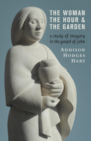 The Woman, the Hour, and the Garden (A Study of Imagery in the Gospel of John) by Addison Hodges Hart, 9780802873392