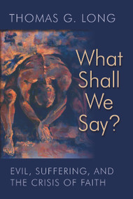 What Shall We Say? (Evil, Suffering, and the Crisis of Faith) by Thomas G. Long, 9780802871398