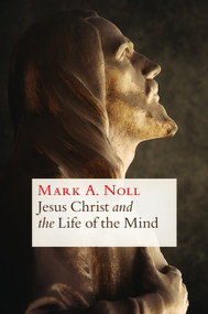 Jesus Christ and the Life of the Mind by Mark A. Noll, 9780802870766