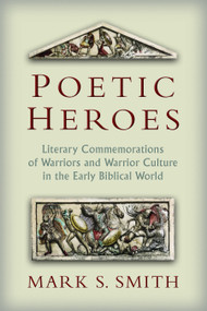 Poetic Heroes (The Literary Commemorations of Warriors and Warrior Culture in the Early Biblical World) by Mark S. Smith, 9780802867926