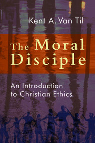 The Moral Disciple (An Introduction to Christian Ethics) by Kent A. Van Til, 9780802866752