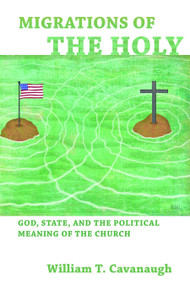 Migrations of the Holy (God, State, and the Political Meaning of the Church) by William T. Cavanaugh, 9780802866097