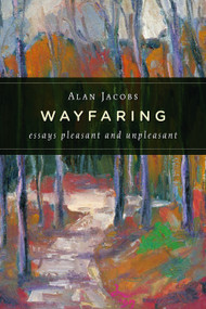 Wayfaring (Essays Pleasant and Unpleasant) by Alan Jacobs, 9780802865687