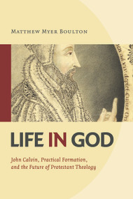 Life in God (John Calvin, Practical Formation, and the Future of Protestant Theology) by Matthew Myer Boulton, 9780802865649