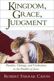 Kingdom, Grace, Judgment (Paradox, Outrage, and Vindication in the Parables of Jesus) by Robert Farrar Capon, 9780802839497