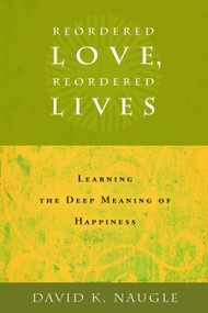 Reordered Love, Reordered Lives (Learing the Deep Meaning of Happiness) by David K. Naugle, 9780802828170
