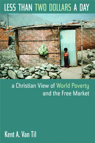 Less Than Two Dollars a Day (A Christian View of World Poverty and the Free Market) by Kent A. Van Til, 9780802817679