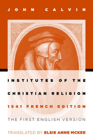Institutes of the Christian Religion (The First English Version of the 1541 French Edition) by John Calvin, Elsie Anne McKee, 9780802807748