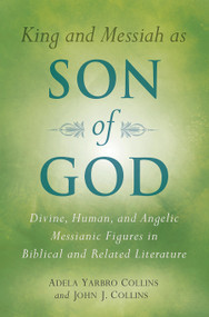 King and Messiah as Son of God (Divine, Human, and Angelic Messianic Figures in Biblical and Related Literature) by Adela Yarbro Collins, John J. Collins, 9780802807724