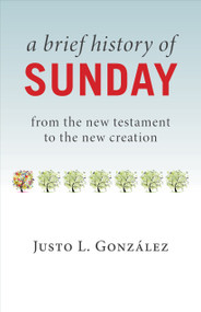 A Brief History of Sunday (From the New Testament to the New Creation) by Justo L. González, 9780802874719