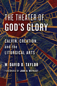 The Theater of God's Glory (Calvin, Creation, and the Liturgical Arts) by W. David O. Taylor, 9780802874481