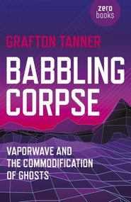 Babbling Corpse (Vaporwave And The Commodification Of Ghosts) by Grafton Tanner, 9781782797593