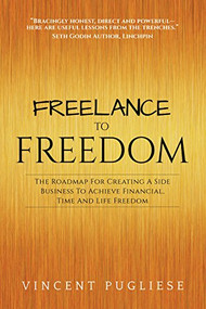 Freelance to Freedom (The Roadmap for Creating a Side Business to Achieve Financial, Time and Life Freedom) by Vincent Pugliese, 9781683504566