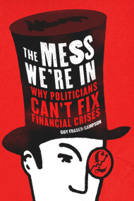 The Mess We're In (Why Politicians Can't Fix Financial Crises) by Guy Fraser-Sampson, 9781908739063