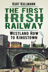 The First Irish Railway (Westland Row to Kingstown) by Kurt Kullmann, 9780750987646