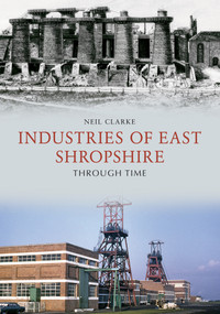 Industries of East Shropshire Through Time by Neil Clarke, 9781445670232