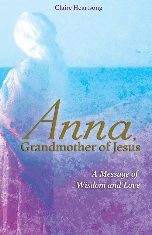 Anna, Grandmother of Jesus (A Message of Wisdom and Love) by Claire Heartsong, 9781781809082