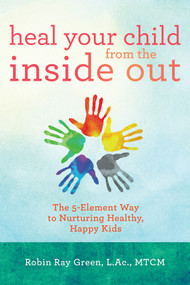 Heal Your Child from the Inside Out (The 5-Element Way to Nurturing Healthy, Happy Kids) by Robin Ray Green, LAC/MTCM, 9781401948696