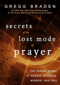 Secrets of the Lost Mode of Prayer (The Hidden Power of Beauty, Blessing, Wisdom, and Hurt) by Gregg Braden, 9781401951924