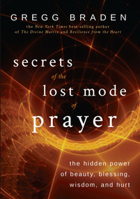 Secrets of the Lost Mode of Prayer (The Hidden Power of Beauty, Blessing, Wisdom, and Hurt) by Gregg Braden, 9781401951924