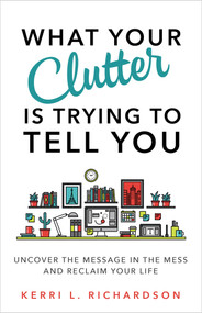 What Your Clutter Is Trying to Tell You (Uncover the Message in the Mess and Reclaim Your Life) by Kerri L. Richardson, 9781401953010