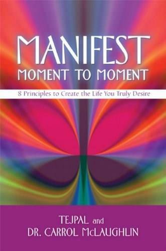 Manifest Moment to Moment (8 Principles to Create the Life You Truly Desire) by Tejpal, Carrol McLaughlin, Dr., 9781401941826