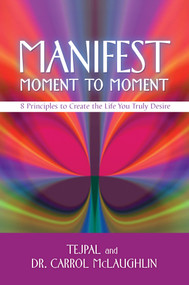 Manifest Moment to Moment (8 Principles to Create the Life You Truly Desire) by Tejpal, Carrol McLaughlin, Dr., 9781401941826