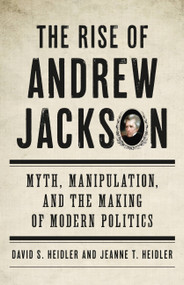 The Rise of Andrew Jackson (Myth, Manipulation, and the Making of Modern Politics) by David S Heidler, Jeanne T. Heidler, 9780465097562