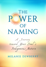 The Power of Naming (A Journey toward Your Soul's Indigenous Nature) by Melanie Dewberry, 9781401950019