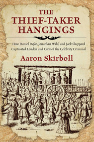 The Thief-Taker Hangings (How Daniel Defoe, Jonathan Wild, and Jack Sheppard Captivated London and Created the Celebrity Criminal) by Aaron Skirboll, 9780762791484