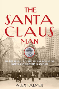 The Santa Claus Man (The Rise and Fall of a Jazz Age Con Man and the Invention of Christmas in New York) by Alex Palmer, 9781493008445
