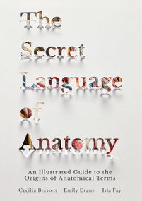 The Secret Language of Anatomy (An Illustrated Guide to the Origins of Anatomical Terms) by Cecilia Brassett, Emily Evans, Isla Fay, Dr. Alice Roberts, 9781623172459