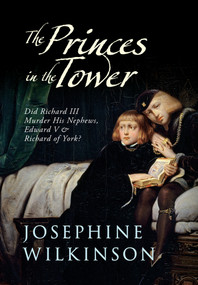 The Princes in the Tower (Did Richard III Murder His Nephews, Edward V & Richard of York?) by Josephine Wilkinson, 9781445619743