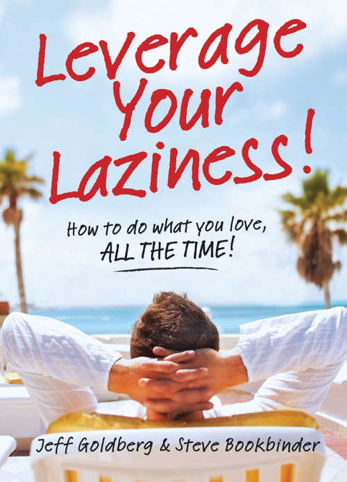 Leverage Your Laziness (How to do what you love, ALL THE TIME!) by Jeff Goldberg, Steve Bookbinder, 9781937879143