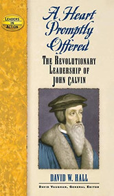 A Heart Promptly Offered (The Revolutionary Leadership of John Calvin) by David W. Hall, 9781581825053