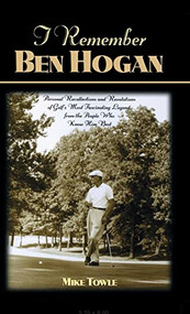 I Remember Ben Hogan (Personal Recollections and Revelations of Golf's Most Fascinating Legend from the People Who Knew Him Best) by Mike Towle, 9781581820782