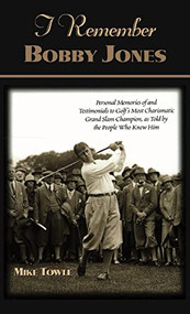 I Remember Bobby Jones (Personal Memories of and Testimonials to Golf's Most Charismatic Grand Slam Champion as Told by the People Who Knew Him) by Mike Towle, 9781581821550