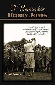 I Remember Bobby Jones (Personal Memories and Testimonials to Golf's Most Charismatic Grand Slam Champion, as Told by the People Who Knew Him) by Mike Towle, 9781581823912