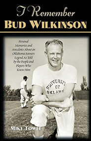 I Remember Bud Wilkinson (Personal Memories and Anecdotes about an Oklahoma Sooners Legend as Told by the People and Players Who Knew Him) by Mike Towle, 9781581823011