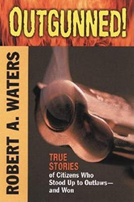 Outgunned! (True Stories of Citizens Who Stood Up to Outlaws-And Won) by Robert A. Waters, John T. Waters, 9781581823868