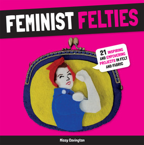Feminist Felties (21 Inspiring and Empowering Projects in Felt and Fabric) by Missy Covington, 9781454710752
