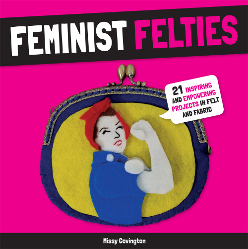 Feminist Felties (21 Inspiring and Empowering Projects in Felt and Fabric) by Missy Covington, 9781454710752