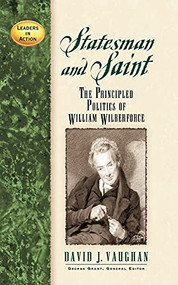 Statesman and Saint (The Principled Politics of William Wilberforce) by David J. Vaughan, 9781620453926