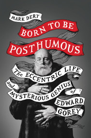 Born to Be Posthumous (The Eccentric Life and Mysterious Genius of Edward Gorey) by Mark Dery, 9780316188548