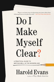 Do I Make Myself Clear? (A Practical Guide to Writing Well in the Modern Age) by Harold Evans, 9780316509190